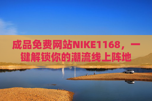 成品免费网站NIKE1168,一键解锁你的潮流线上阵地 成品免费网站NIKE1168,一键解锁你的潮流线上阵地