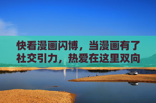 快看漫画闪博,当漫画有了社交引力,热爱在这里双向奔赴,漫画社交引力,热爱双向奔赴 快看漫画闪博,当漫画有了社交引力,热爱在这里双向奔赴,漫画社交引力,热爱双向奔赴