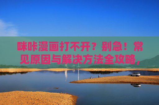 咪咔漫画打不开？别急！常见原因与解决方法全攻略，咪咔漫画打不开？别急！常见原因与解决方法全攻略