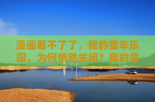 漫画看不了了,我的童年乐园,为何悄然关闭?我的童年漫画乐园,为何悄然关闭? 漫画看不了了,我的童年乐园,为何悄然关闭?我的童年漫画乐园,为何悄然关闭?