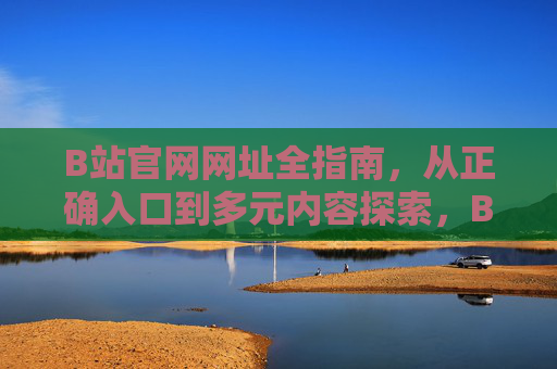 B站官网网址全指南，从正确入口到多元内容探索，B站官网网址全指南，从正确入口到多元内容探索
