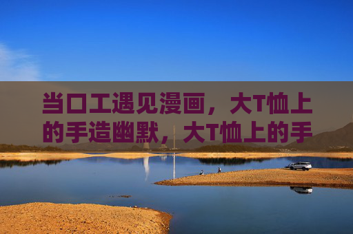 当口工遇见漫画，大T恤上的手造幽默，大T恤上的手造幽默漫画