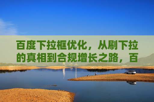 百度下拉框优化，从刷下拉的真相到合规增长之路，百度下拉框优化，从刷下拉真相到合规增长之路