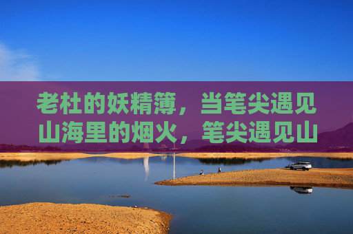 老杜的妖精簿,当笔尖遇见山海里的烟火,笔尖遇见山海烟火,老杜的妖精簿 老杜的妖精簿,当笔尖遇见山海里的烟火,笔尖遇见山海烟火,老杜的妖精簿