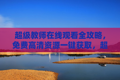 超级教师在线观看全攻略，免费高清资源一键获取，超级教师在线观看全攻略，免费高清资源一键获取