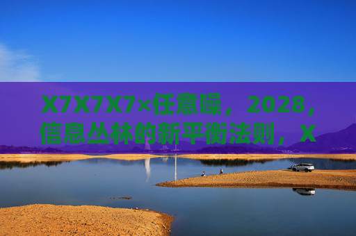 X7X7X7×任意噪,2028,信息丛林的新平衡法则,X7X7X7×任意噪,2028信息丛林新平衡法则 X7X7X7×任意噪,2028,信息丛林的新平衡法则,X7X7X7×任意噪,2028信息丛林新平衡法则