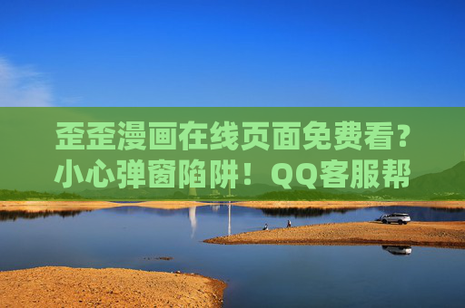 歪歪漫画在线页面免费看?小心弹窗陷阱!QQ客服帮你搞定资源与避坑指南,歪歪漫画免费看?警惕弹窗陷阱!QQ客服教你避坑拿资源 歪歪漫画在线页面免费看?小心弹窗陷阱!QQ客服帮你搞定资源与避坑指南,歪歪漫画免费看?警惕弹窗陷阱!QQ客服教你避坑拿资源