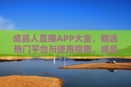 成品人直播APP大全,精选热门平台与使用指南,成品人直播APP大全,精选热门平台与使用指南 成品人直播APP大全,精选热门平台与使用指南,成品人直播APP大全,精选热门平台与使用指南