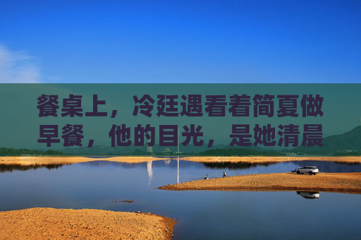 餐桌上，冷廷遇看着简夏做早餐，他的目光，是她清晨的烟火