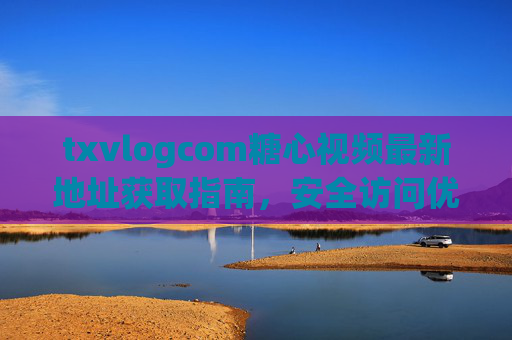 txvlogcom糖心视频最新地址获取指南,安全访问优质vlog内容,txvlogcom糖心视频最新地址获取指南,安全畅享优质vlog txvlogcom糖心视频最新地址获取指南,安全访问优质vlog内容,txvlogcom糖心视频最新地址获取指南,安全畅享优质vlog