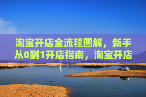 淘宝开店全流程图解,新手从0到1开店指南,淘宝开店全流程图解,新手从0到1开店指南 淘宝开店全流程图解,新手从0到1开店指南,淘宝开店全流程图解,新手从0到1开店指南