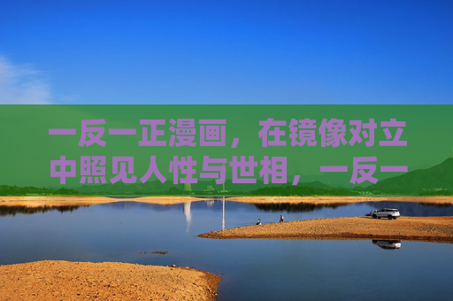 一反一正漫画,在镜像对立中照见人性与世相,一反一正漫画,镜像对立照见人性与世相 一反一正漫画,在镜像对立中照见人性与世相,一反一正漫画,镜像对立照见人性与世相