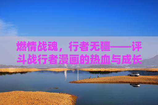 燃情战魂，行者无疆——评斗战行者漫画的热血与成长，斗战行者，热血燃魂，成长无疆