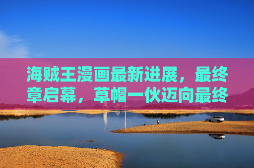 海贼王漫画最新进展,最终章启幕,草帽一伙迈向最终答案的终局之路,海贼王最终章启幕,草帽一伙迈向终局之路 海贼王漫画最新进展,最终章启幕,草帽一伙迈向最终答案的终局之路,海贼王最终章启幕,草帽一伙迈向终局之路