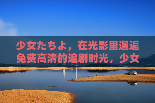 少女たちよ,在光影里邂逅免费高清的追剧时光,少女光影间,邂逅免费高清追剧时光 少女たちよ,在光影里邂逅免费高清的追剧时光,少女光影间,邂逅免费高清追剧时光