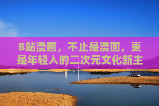 B站漫画,不止是漫画,更是年轻人的二次元文化新主场,B站漫画,年轻人的二次元文化新主场 B站漫画,不止是漫画,更是年轻人的二次元文化新主场,B站漫画,年轻人的二次元文化新主场