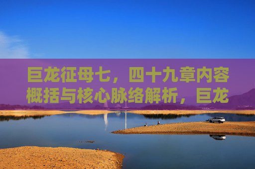 巨龙征母七,四十九章内容概括与核心脉络解析,巨龙征母七,四十九章内容概括与核心脉络解析 巨龙征母七,四十九章内容概括与核心脉络解析,巨龙征母七,四十九章内容概括与核心脉络解析