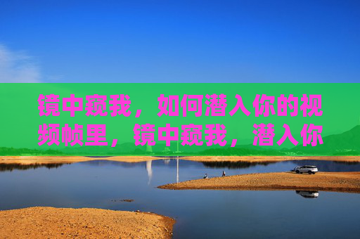 镜中窥我,如何潜入你的视频帧里,镜中窥我,潜入你的视频帧 镜中窥我,如何潜入你的视频帧里,镜中窥我,潜入你的视频帧