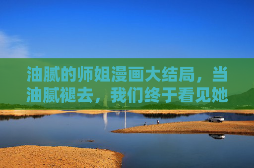 油腻的师姐漫画大结局,当油腻褪去,我们终于看见她眼里的光,油腻褪去,师姐眼里有光 油腻的师姐漫画大结局,当油腻褪去,我们终于看见她眼里的光,油腻褪去,师姐眼里有光