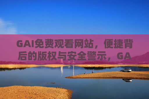 GAI免费观看网站,便捷背后的版权与安全警示,GAI免费观看网站,便捷背后的版权安全警示 GAI免费观看网站,便捷背后的版权与安全警示,GAI免费观看网站,便捷背后的版权安全警示