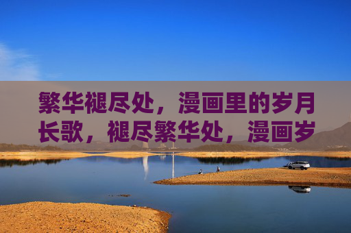 繁华褪尽处,漫画里的岁月长歌,褪尽繁华处,漫画岁月长歌 繁华褪尽处,漫画里的岁月长歌,褪尽繁华处,漫画岁月长歌