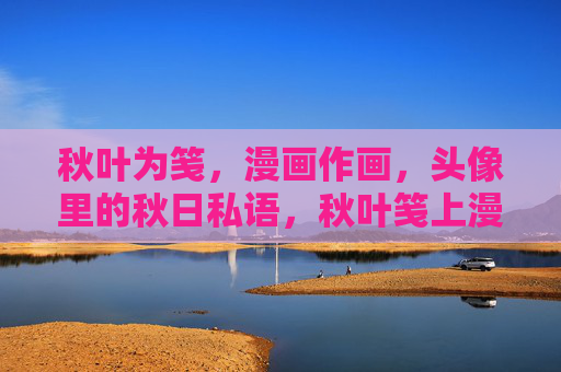 秋叶为笺,漫画作画,头像里的秋日私语,秋叶笺上漫画语,头像藏秋私语 秋叶为笺,漫画作画,头像里的秋日私语,秋叶笺上漫画语,头像藏秋私语