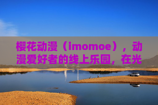 樱花动漫(imomoe),动漫爱好者的线上乐园,在光影中追番的日常,樱花动漫,光影中的追番乐园 樱花动漫(imomoe),动漫爱好者的线上乐园,在光影中追番的日常,樱花动漫,光影中的追番乐园