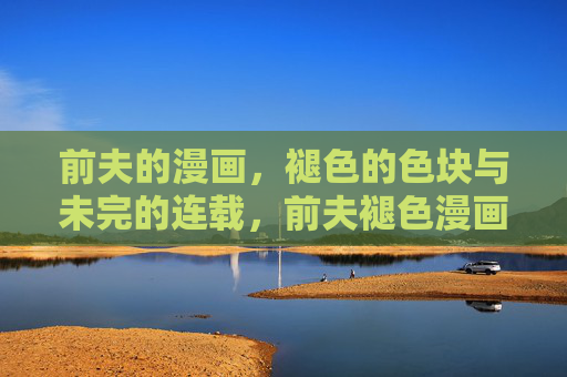 前夫的漫画，褪色的色块与未完的连载，前夫褪色漫画，未完连载