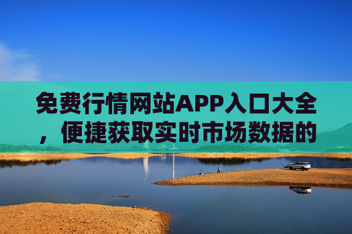 免费行情网站APP入口大全,便捷获取实时市场数据的实用指南,免费行情APP入口大全,实时市场数据获取实用指南 免费行情网站APP入口大全,便捷获取实时市场数据的实用指南,免费行情APP入口大全,实时市场数据获取实用指南
