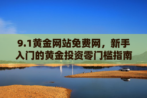 9.1黄金网站免费网,新手入门的黄金投资零门槛指南,1黄金网站免费网,新手黄金投资零门槛指南 9.1黄金网站免费网,新手入门的黄金投资零门槛指南,1黄金网站免费网,新手黄金投资零门槛指南