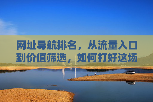网址导航排名,从流量入口到价值筛选,如何打好这场排序战,网址导航排名,从流量入口到价值筛选的排序战 网址导航排名,从流量入口到价值筛选,如何打好这场排序战,网址导航排名,从流量入口到价值筛选的排序战