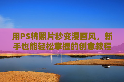 用PS将照片秒变漫画风,新手也能轻松掌握的创意教程,PS照片秒变漫画风,新手轻松掌握的创意教程 用PS将照片秒变漫画风,新手也能轻松掌握的创意教程,PS照片秒变漫画风,新手轻松掌握的创意教程