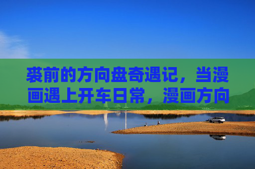 裘前的方向盘奇遇记,当漫画遇上开车日常,漫画方向盘,裘前的日常奇遇 裘前的方向盘奇遇记,当漫画遇上开车日常,漫画方向盘,裘前的日常奇遇