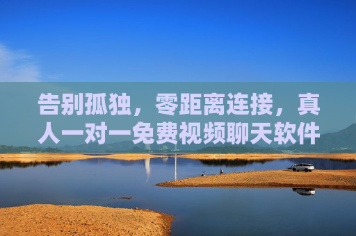 告别孤独,零距离连接,真人一对一免费视频聊天软件,让沟通更有温度,告别孤独,真人一对一免费视频聊天,让沟通更有温度 告别孤独,零距离连接,真人一对一免费视频聊天软件,让沟通更有温度,告别孤独,真人一对一免费视频聊天,让沟通更有温度