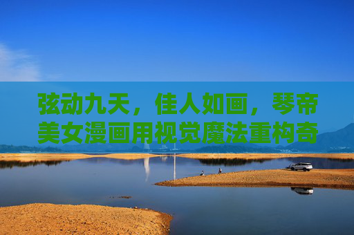 弦动九天,佳人如画,琴帝美女漫画用视觉魔法重构奇幻经典,琴帝弦动九天,佳人视觉重构奇幻经典 弦动九天,佳人如画,琴帝美女漫画用视觉魔法重构奇幻经典,琴帝弦动九天,佳人视觉重构奇幻经典