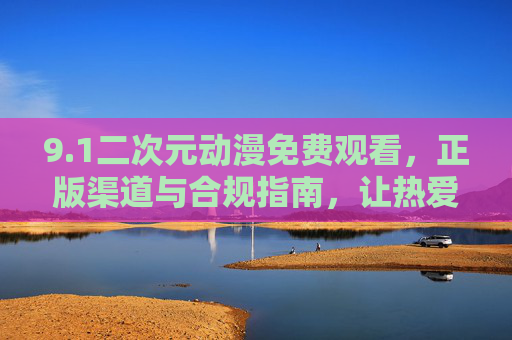 9.1二次元动漫免费观看,正版渠道与合规指南,让热爱零门槛,二次元动漫免费观看,正版合规指南,热爱零门槛 9.1二次元动漫免费观看,正版渠道与合规指南,让热爱零门槛,二次元动漫免费观看,正版合规指南,热爱零门槛