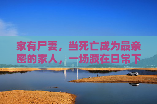 家有尸妻,当死亡成为最亲密的家人,一场藏在日常下的生死悲歌,家有尸妻,日常下的生死悲歌 家有尸妻,当死亡成为最亲密的家人,一场藏在日常下的生死悲歌,家有尸妻,日常下的生死悲歌