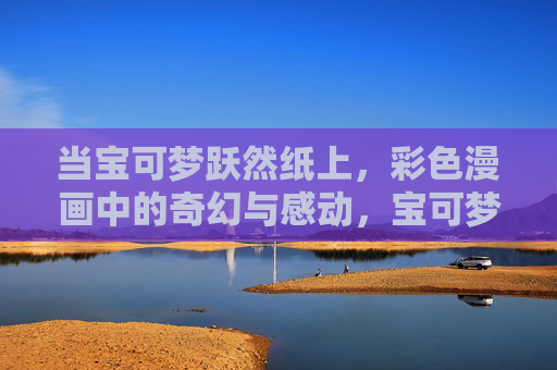 当宝可梦跃然纸上,彩色漫画中的奇幻与感动,宝可梦跃然纸上,彩色漫画中的奇幻与感动 当宝可梦跃然纸上,彩色漫画中的奇幻与感动,宝可梦跃然纸上,彩色漫画中的奇幻与感动