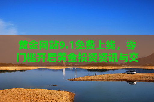 黄金网站9.1免费上线,零门槛开启黄金投资资讯与交易新体验,黄金网站9.1免费上线,零门槛开启黄金投资新体验 黄金网站9.1免费上线,零门槛开启黄金投资资讯与交易新体验,黄金网站9.1免费上线,零门槛开启黄金投资新体验
