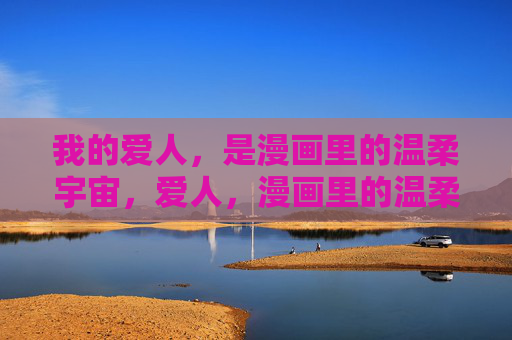 我的爱人,是漫画里的温柔宇宙,爱人,漫画里的温柔宇宙 我的爱人,是漫画里的温柔宇宙,爱人,漫画里的温柔宇宙