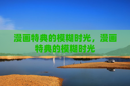漫画特典的模糊时光,漫画特典的模糊时光 漫画特典的模糊时光,漫画特典的模糊时光