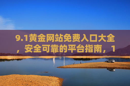 9.1黄金网站免费入口大全,安全可靠的平台指南,1黄金网站免费入口大全,安全可靠平台指南 9.1黄金网站免费入口大全,安全可靠的平台指南,1黄金网站免费入口大全,安全可靠平台指南