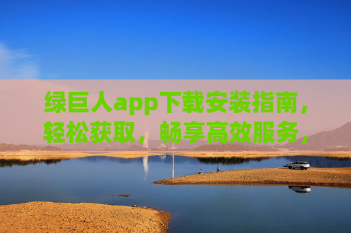 绿巨人app下载安装指南,轻松获取,畅享高效服务,绿巨人app下载安装指南,轻松获取,畅享高效服务 绿巨人app下载安装指南,轻松获取,畅享高效服务,绿巨人app下载安装指南,轻松获取,畅享高效服务