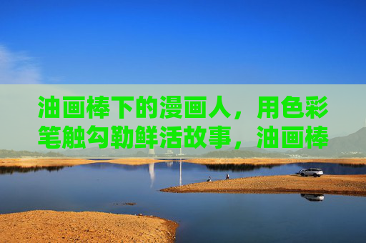 油画棒下的漫画人，用色彩笔触勾勒鲜活故事，油画棒漫画人，色彩笔触绘鲜活故事
