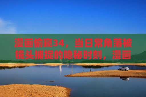漫画偷窥34,当日常角落被镜头捕捉的隐秘时刻,漫画偷窥34,镜头捕捉日常角落的隐秘时刻 漫画偷窥34,当日常角落被镜头捕捉的隐秘时刻,漫画偷窥34,镜头捕捉日常角落的隐秘时刻