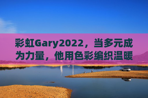 彩虹Gary2022,当多元成为力量,他用色彩编织温暖的2022,彩虹Gary2022,多元成力量,色彩织温暖 彩虹Gary2022,当多元成为力量,他用色彩编织温暖的2022,彩虹Gary2022,多元成力量,色彩织温暖