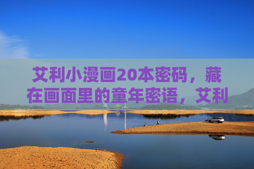 艾利小漫画20本密码,藏在画面里的童年密语,艾利小漫画,藏在画中的童年密码 艾利小漫画20本密码,藏在画面里的童年密语,艾利小漫画,藏在画中的童年密码