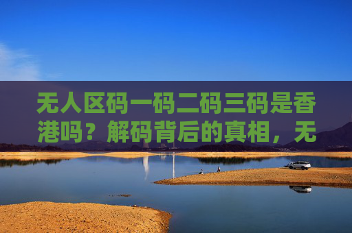 无人区码一码二码三码是香港吗?解码背后的真相,无人区码一码二码三码,香港归属与真相解码 无人区码一码二码三码是香港吗?解码背后的真相,无人区码一码二码三码,香港归属与真相解码
