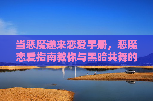 当恶魔递来恋爱手册,恶魔恋爱指南教你与黑暗共舞的甜蜜法则,恶魔恋爱手册,与黑暗共舞的甜蜜法则 当恶魔递来恋爱手册,恶魔恋爱指南教你与黑暗共舞的甜蜜法则,恶魔恋爱手册,与黑暗共舞的甜蜜法则