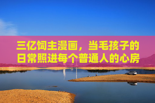 三亿饲主漫画,当毛孩子的日常照进每个普通人的心房,毛孩子的日常,三亿饲主的心房漫画 三亿饲主漫画,当毛孩子的日常照进每个普通人的心房,毛孩子的日常,三亿饲主的心房漫画